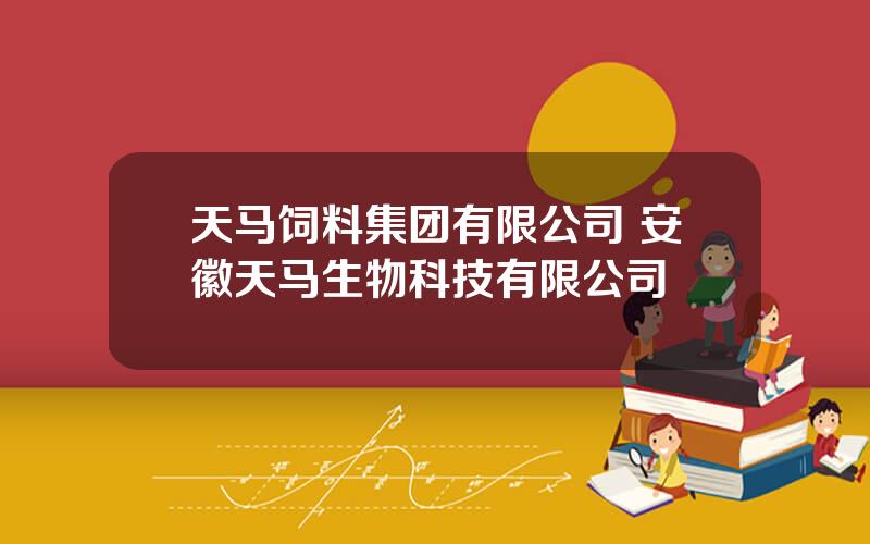 天马饲料集团有限公司 安徽天马生物科技有限公司